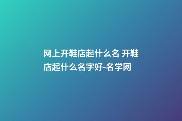 网上开鞋店起什么名 开鞋店起什么名字好-名学网-第1张-店铺起名-玄机派